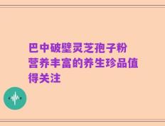 巴中破壁灵芝孢子粉 营养丰富的养生珍品值得关注