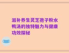 滋补养生灵芝孢子粉水鸭汤的独特魅力与健康功效探秘