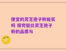 便宜的灵芝孢子粉能买吗 探究低价灵芝孢子粉的品质与