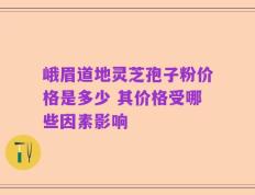 峨眉道地灵芝孢子粉价格是多少 其价格受哪些因素影响