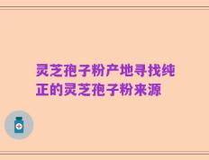 灵芝孢子粉产地寻找纯正的灵芝孢子粉来源
