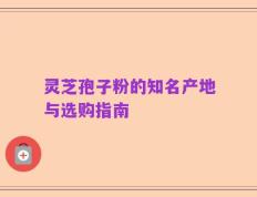 灵芝孢子粉的知名产地与选购指南