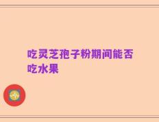 吃灵芝孢子粉期间能否吃水果