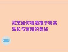 灵芝如何喷洒孢子粉其生长与繁殖的奥秘