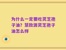 为什么一定要吃灵芝孢子油？慧致源灵芝孢子油怎么样
