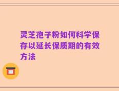 灵芝孢子粉如何科学保存以延长保质期的有效方法