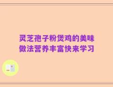 灵芝孢子粉煲鸡的美味做法营养丰富快来学习