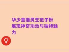 华少直播灵芝孢子粉 展现神奇功效与独特魅力