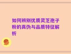 如何辨别优质灵芝孢子粉的真伪与品质特征解析