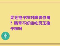 灵芝孢子粉对脾胃作用？肠胃不好能吃灵芝孢子粉吗