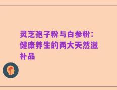 灵芝孢子粉与白参粉：健康养生的两大天然滋补品