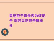 灵芝孢子粉是否为纯孢子 探究灵芝孢子粉成分