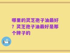 哪里的灵芝孢子油最好？灵芝孢子油最好是那个牌子的