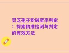 灵芝孢子粉破壁率判定：探索精准检测与判定的有效方法