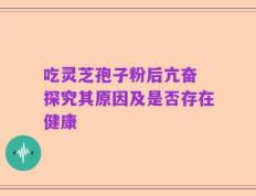 吃灵芝孢子粉后亢奋 探究其原因及是否存在健康