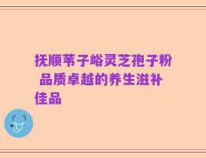 抚顺苇子峪灵芝孢子粉 品质卓越的养生滋补佳品