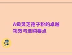 A级灵芝孢子粉的卓越功效与选购要点
