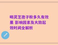 喝灵芝孢子粉多久有效果 影响因素及大致起效时间全解析