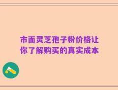 市面灵芝孢子粉价格让你了解购买的真实成本