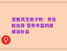 澄惠灵芝孢子粉：养生新选择 营养丰富的健康滋补品