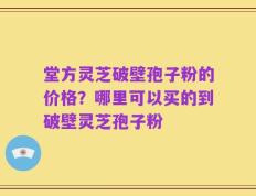 堂方灵芝破壁孢子粉的价格？哪里可以买的到破壁灵芝孢子粉