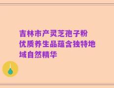 吉林市产灵芝孢子粉 优质养生品蕴含独特地域自然精华