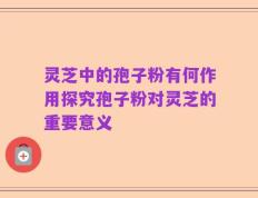 灵芝中的孢子粉有何作用探究孢子粉对灵芝的重要意义