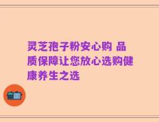 灵芝孢子粉安心购 品质保障让您放心选购健康养生之选
