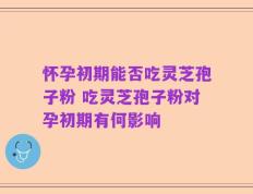 怀孕初期能否吃灵芝孢子粉 吃灵芝孢子粉对孕初期有何影响