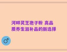 河畔灵芝孢子粉 高品质养生滋补品的新选择