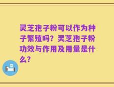 灵芝孢子粉可以作为种子繁殖吗？灵芝孢子粉功效与作用及用量是什么？
