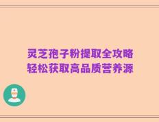 灵芝孢子粉提取全攻略轻松获取高品质营养源