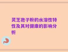 灵芝孢子粉的水溶性特性及其对健康的影响分析