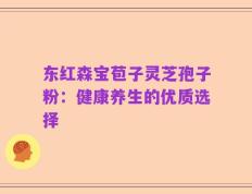 东红森宝苞子灵芝孢子粉：健康养生的优质选择