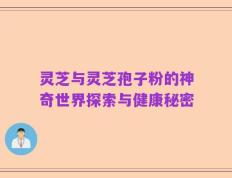 灵芝与灵芝孢子粉的神奇世界探索与健康秘密