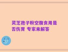 灵芝孢子粉空腹食用是否伤胃 专家来解答