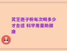 灵芝孢子粉每次喝多少才合适 科学用量助健康
