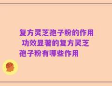 复方灵芝孢子粉的作用 功效显著的复方灵芝孢子粉有哪些作用