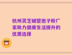 杭州灵芝破壁孢子粉厂家助力健康生活提升的优质选择