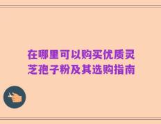 在哪里可以购买优质灵芝孢子粉及其选购指南