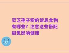 灵芝孢子粉的禁忌食物有哪些？注意这些搭配避免影响健康