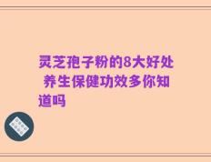 灵芝孢子粉的8大好处 养生保健功效多你知道吗