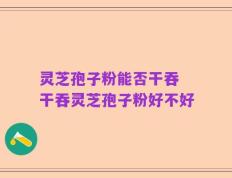 灵芝孢子粉能否干吞 干吞灵芝孢子粉好不好