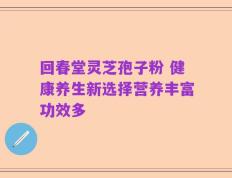 回春堂灵芝孢子粉 健康养生新选择营养丰富功效多