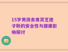 15岁男孩食用灵芝孢子粉的安全性与健康影响探讨
