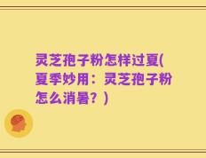 灵芝孢子粉怎样过夏(夏季妙用：灵芝孢子粉怎么消暑？)
