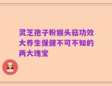 灵芝孢子粉猴头菇功效大养生保健不可不知的两大瑰宝