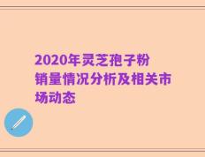 2020年灵芝孢子粉销量情况分析及相关市场动态