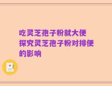 吃灵芝孢子粉就大便 探究灵芝孢子粉对排便的影响