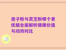 孢子粉与灵芝粉哪个更优越全面解析健康价值与功效对比